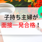 子持ち主婦のパートが決まらない⁉︎面接に一発で合格する秘策とは